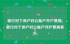银行对个体户对公账户开户费用(银行对个体户对公账户开户费用多少)