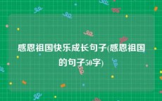 感恩祖国快乐成长句子(感恩祖国的句子50字)