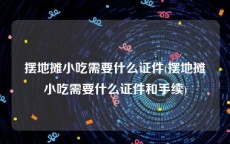 摆地摊小吃需要什么证件(摆地摊小吃需要什么证件和手续)