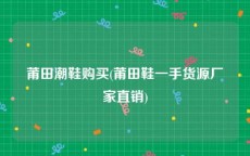 莆田潮鞋购买(莆田鞋一手货源厂家直销)