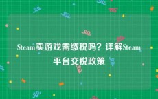 Steam卖游戏需缴税吗？详解Steam平台交税政策