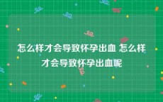 怎么样才会导致怀孕出血 怎么样才会导致怀孕出血呢