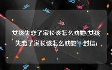 女孩失恋了家长该怎么劝她(女孩失恋了家长该怎么劝她一封信)