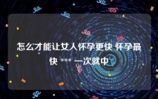 怎么才能让女人怀孕更快 怀孕最快 *** 一次就中