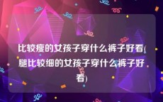 比较瘦的女孩子穿什么裤子好看(腿比较细的女孩子穿什么裤子好看)