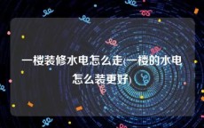 一楼装修水电怎么走(一楼的水电怎么装更好)