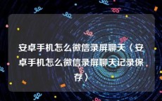 安卓手机怎么微信录屏聊天〈安卓手机怎么微信录屏聊天记录保存〉