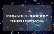 业务员对未来的工作规划(业务员对未来的工作规划怎么写)