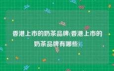 香港上市的奶茶品牌(香港上市的奶茶品牌有哪些)