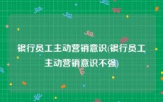 银行员工主动营销意识(银行员工主动营销意识不强)