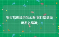 银行培训经历怎么编(银行培训经历怎么编写)