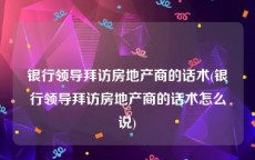 银行领导拜访房地产商的话术(银行领导拜访房地产商的话术怎么说)