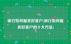 银行如何服务好客户(银行如何服务好客户的十大方法)