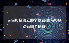 gofun和联动云哪个便宜(蜂鸟和联动云哪个便宜)