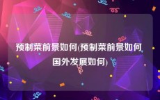 预制菜前景如何(预制菜前景如何 国外发展如何)