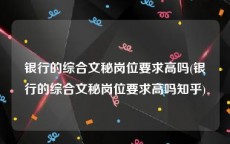 银行的综合文秘岗位要求高吗(银行的综合文秘岗位要求高吗知乎)