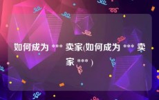 如何成为 *** 卖家(如何成为 *** 卖家 *** )