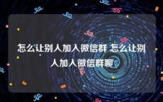 怎么让别人加入微信群 怎么让别人加入微信群聊