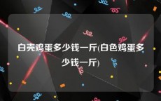 白壳鸡蛋多少钱一斤(白色鸡蛋多少钱一斤)