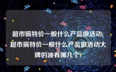 超市搞特价一般什么产品做活动(超市搞特价一般什么产品做活动大牌的油有哪几个)