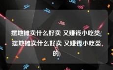 摆地摊卖什么好卖 又赚钱小吃类(摆地摊卖什么好卖 又赚钱小吃类的)