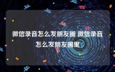 微信录音怎么发朋友圈 微信录音怎么发朋友圈里