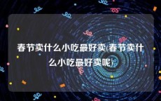 春节卖什么小吃最好卖(春节卖什么小吃最好卖呢)