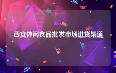 西安休闲食品批发市场进货渠道