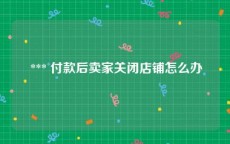 *** 付款后卖家关闭店铺怎么办