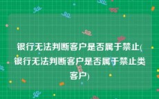 银行无法判断客户是否属于禁止(银行无法判断客户是否属于禁止类客户)