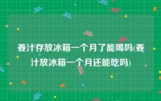 姜汁存放冰箱一个月了能喝吗(姜汁放冰箱一个月还能吃吗)