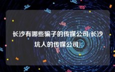 长沙有哪些骗子的传媒公司(长沙坑人的传媒公司)