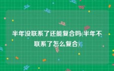 半年没联系了还能复合吗(半年不联系了怎么复合)