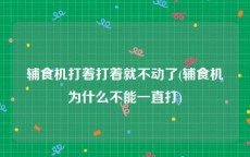 辅食机打着打着就不动了(辅食机为什么不能一直打)