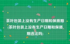 茶叶包装上没有生产日期和保质期(茶叶包装上没有生产日期和保质期违法吗)