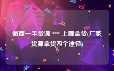 微商一手货源 *** 上哪拿货(厂家货源拿货四个途径)