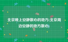 北京晚上安静散心的地方(北京周边安静的地方散心)