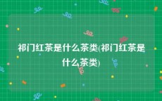 祁门红茶是什么茶类(祁门红茶是什么茶类)