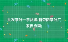 批发茶叶一手货源(新荣阳茶叶厂家供应商)