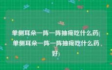 单侧耳朵一阵一阵抽疼吃什么药(单侧耳朵一阵一阵抽疼吃什么药好)