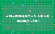 发朋友圈带链接怎么发 发朋友圈带链接怎么发的