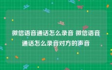 微信语音通话怎么录音 微信语音通话怎么录音对方的声音