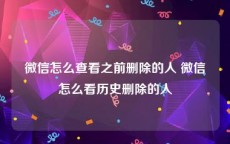 微信怎么查看之前删除的人 微信怎么看历史删除的人