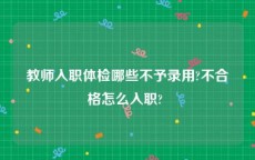 教师入职体检哪些不予录用?不合格怎么入职? 