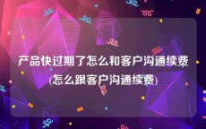 产品快过期了怎么和客户沟通续费(怎么跟客户沟通续费)