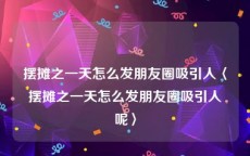 摆摊之一天怎么发朋友圈吸引人〈摆摊之一天怎么发朋友圈吸引人呢〉