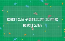 摆摊什么日子更好2022年(2020年摆摊卖什么好)