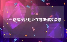  *** 店铺发货地址在哪里修改设置