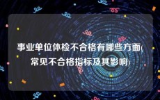 事业单位体检不合格有哪些方面(常见不合格指标及其影响)
