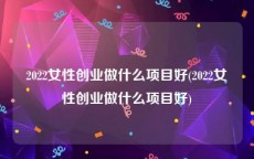 2022女性创业做什么项目好(2022女性创业做什么项目好)